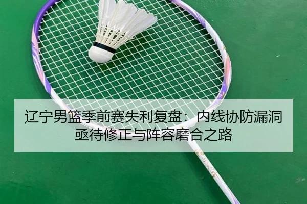 辽宁男篮季前赛失利复盘：内线协防漏洞亟待修正与阵容磨合之路
